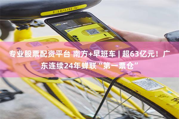专业股票配资平台 南方+早班车 | 超63亿元！广东连续24年蝉联“第一票仓”