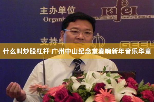什么叫炒股杠杆 广州中山纪念堂奏响新年音乐华章