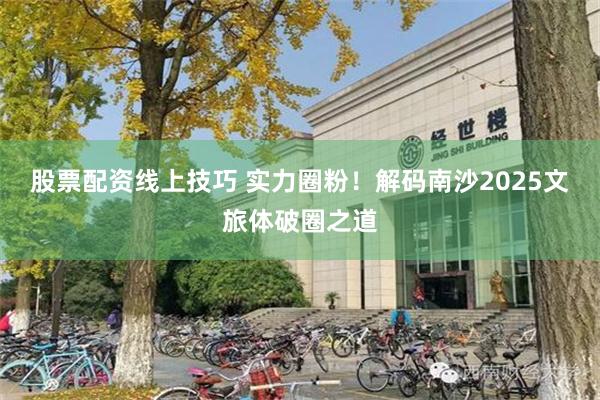 股票配资线上技巧 实力圈粉！解码南沙2025文旅体破圈之道