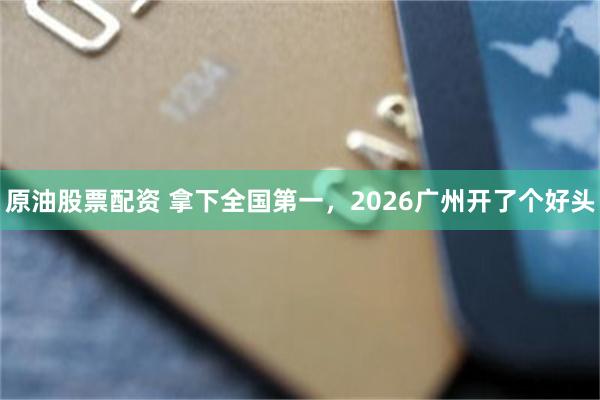 原油股票配资 拿下全国第一，2026广州开了个好头