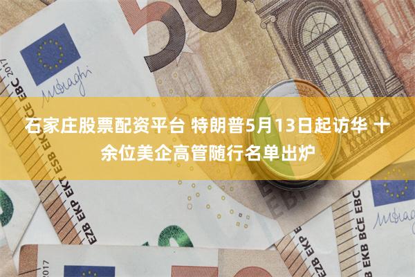 石家庄股票配资平台 特朗普5月13日起访华 十余位美企高管随行名单出炉