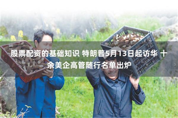 股票配资的基础知识 特朗普5月13日起访华 十余美企高管随行名单出炉