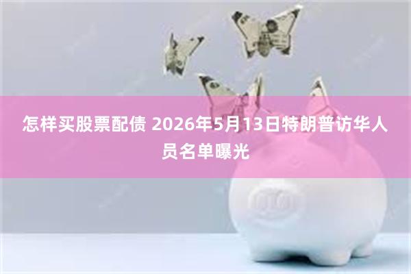 怎样买股票配债 2026年5月13日特朗普访华人员名单曝光