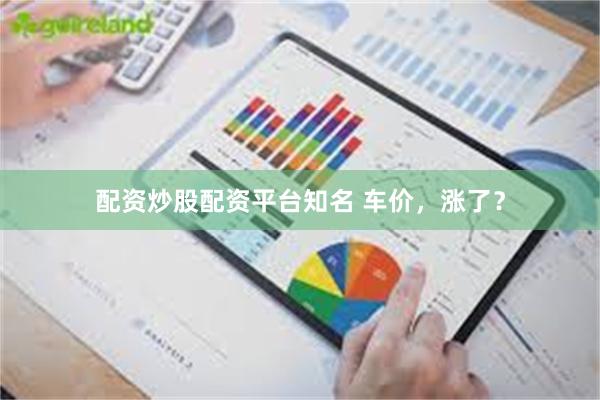 配资炒股配资平台知名 车价，涨了？