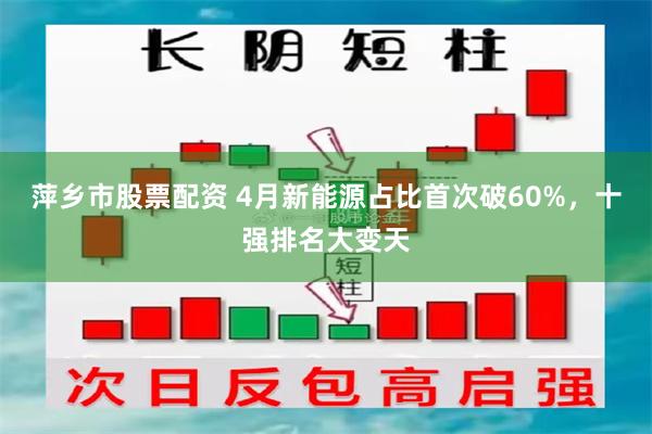 萍乡市股票配资 4月新能源占比首次破60%，十强排名大变天