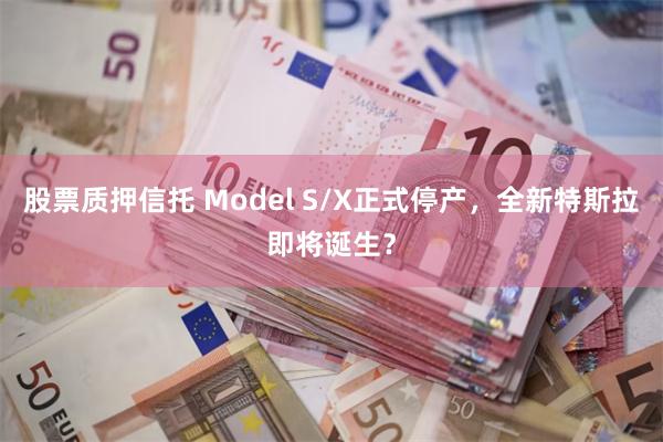 股票质押信托 Model S/X正式停产，全新特斯拉即将诞生？