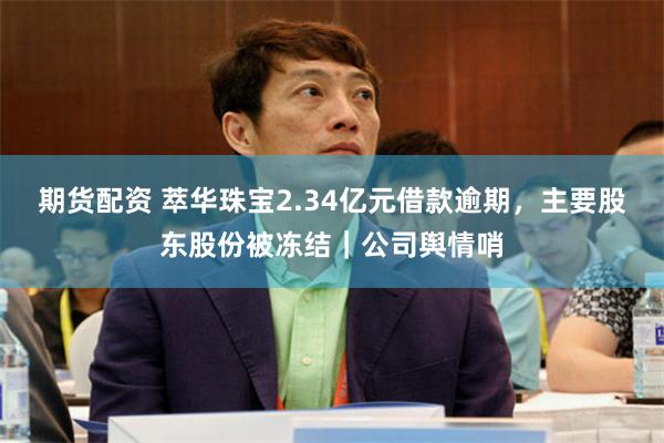 期货配资 萃华珠宝2.34亿元借款逾期，主要股东股份被冻结｜公司舆情哨