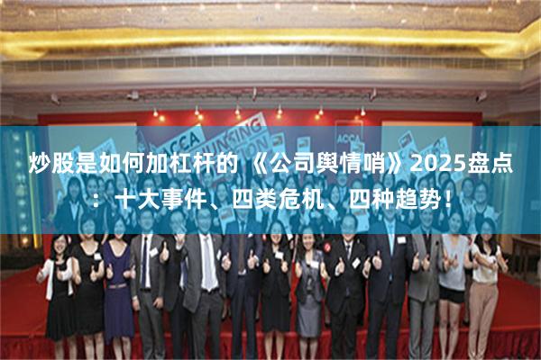 炒股是如何加杠杆的 《公司舆情哨》2025盘点：十大事件、四类危机、四种趋势！