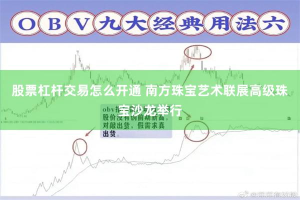股票杠杆交易怎么开通 南方珠宝艺术联展高级珠宝沙龙举行