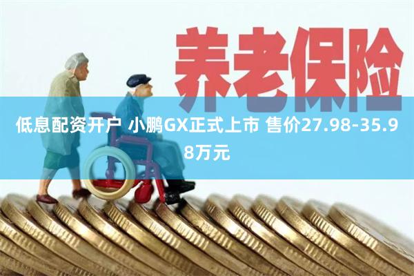 低息配资开户 小鹏GX正式上市 售价27.98-35.98万元