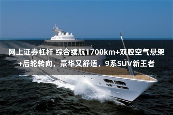 网上证劵杠杆 综合续航1700km+双腔空气悬架+后轮转向，豪华又舒适，9系SUV新王者