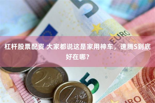 杠杆股票配资 大家都说这是家用神车，速腾S到底好在哪？