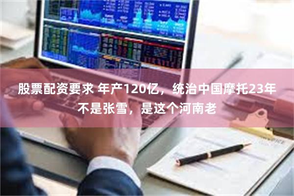 股票配资要求 年产120亿，统治中国摩托23年不是张雪，是这个河南老