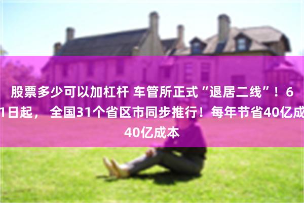 股票多少可以加杠杆 车管所正式“退居二线”！6月1日起， 全国31个省区市同步推行！每年节省40亿成本