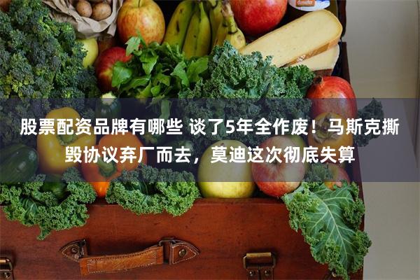 股票配资品牌有哪些 谈了5年全作废！马斯克撕毁协议弃厂而去，莫迪这次彻底失算