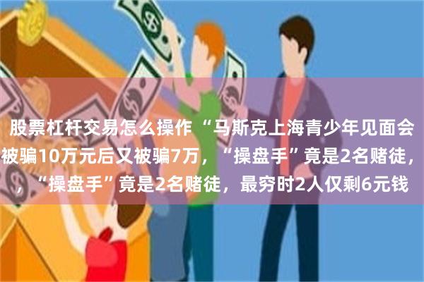 股票杠杆交易怎么操作 “马斯克上海青少年见面会”，只要1400？有人被骗10万元后又被骗7万，“操盘手”竟是2名赌徒，最穷时2人仅剩6元钱