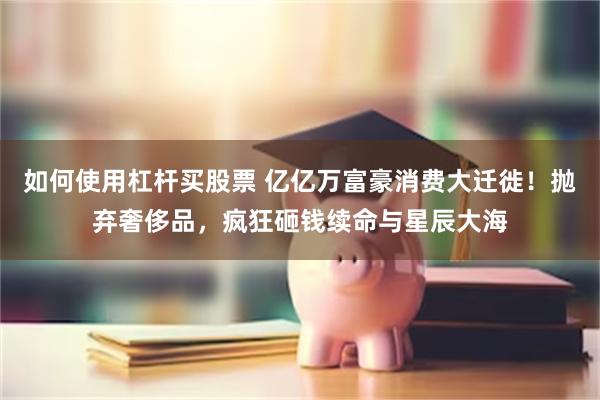 如何使用杠杆买股票 亿亿万富豪消费大迁徙！抛弃奢侈品，疯狂砸钱续命与星辰大海