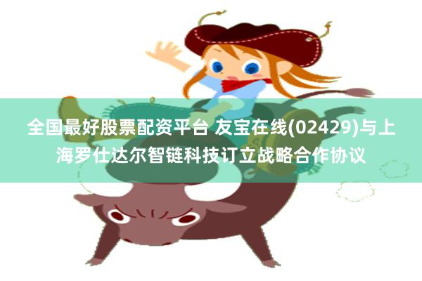 全国最好股票配资平台 友宝在线(02429)与上海罗仕达尔智链科技订立战略合作协议