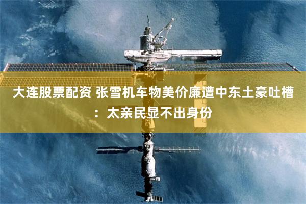 大连股票配资 张雪机车物美价廉遭中东土豪吐槽：太亲民显不出身份