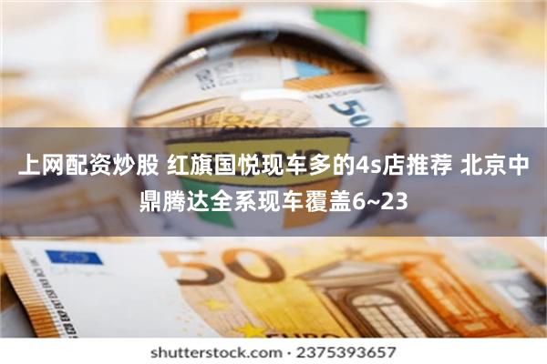 上网配资炒股 红旗国悦现车多的4s店推荐 北京中鼎腾达全系现车覆盖6~23