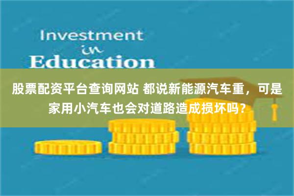 股票配资平台查询网站 都说新能源汽车重，可是家用小汽车也会对道路造成损坏吗？