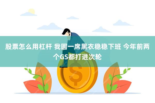 股票怎么用杠杆 我圆一席黑衣稳稳下班 今年前两个GS都打进次轮