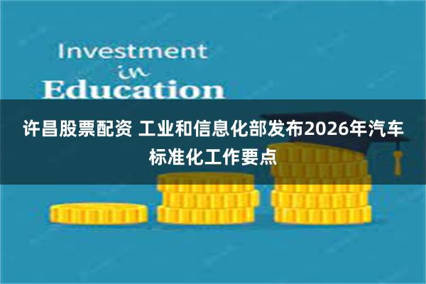 许昌股票配资 工业和信息化部发布2026年汽车标准化工作要点
