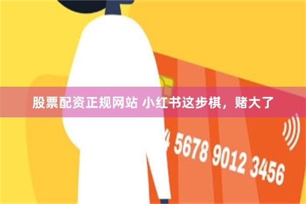 股票配资正规网站 小红书这步棋，赌大了