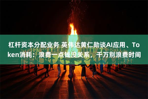 杠杆资本分配业务 英伟达黄仁勋谈AI应用、Token消耗：浪费一点钱没关系，千万别浪费时间