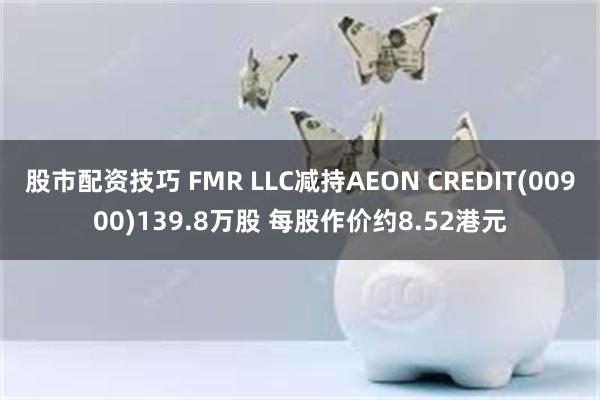 股市配资技巧 FMR LLC减持AEON CREDIT(00900)139.8万股 每股作价约8.52港元