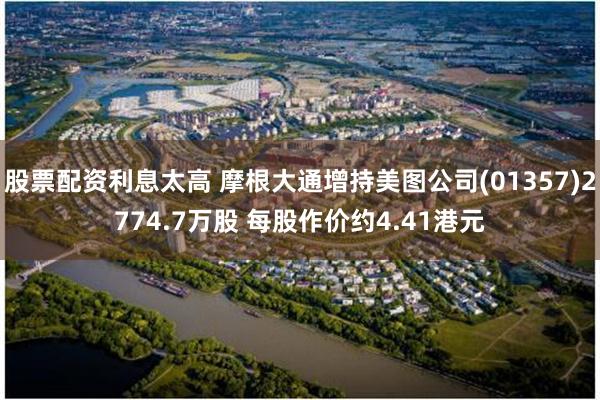 股票配资利息太高 摩根大通增持美图公司(01357)2774.7万股 每股作价约4.41港元