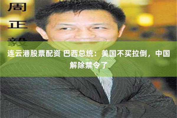 连云港股票配资 巴西总统：美国不买拉倒，中国解除禁令了
