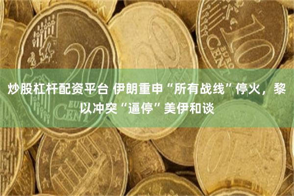 炒股杠杆配资平台 伊朗重申“所有战线”停火，黎以冲突“逼停”美伊和谈