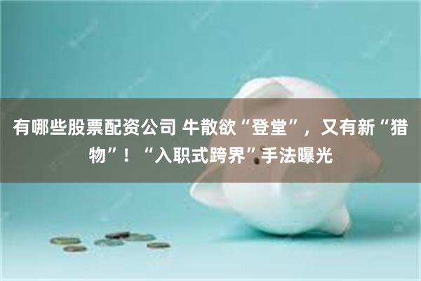 有哪些股票配资公司 牛散欲“登堂”，又有新“猎物”！“入职式跨界”手法曝光