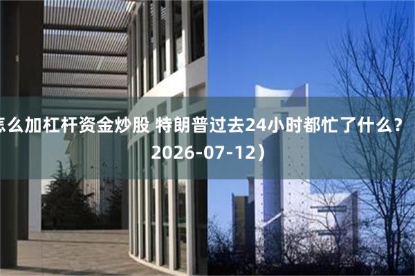 怎么加杠杆资金炒股 特朗普过去24小时都忙了什么？（2026-07-12）