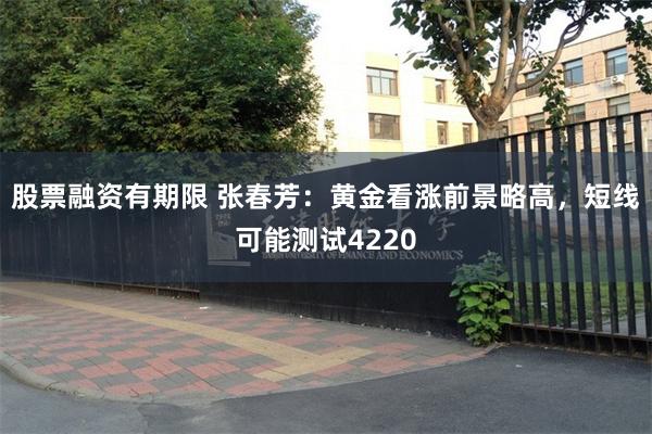股票融资有期限 张春芳：黄金看涨前景略高，短线可能测试4220