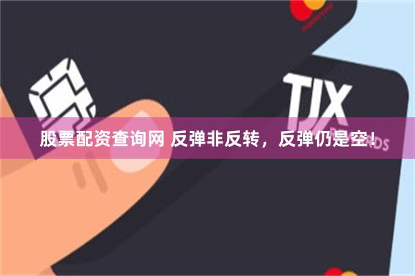 股票配资查询网 反弹非反转，反弹仍是空！