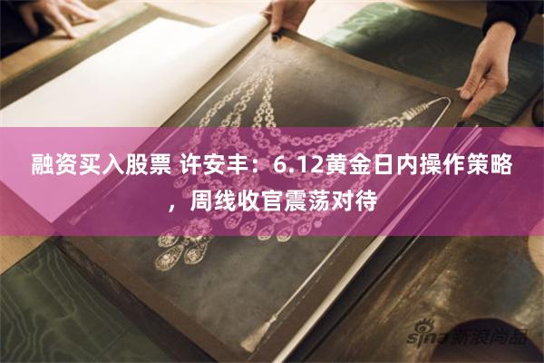 融资买入股票 许安丰:6.12黄金日内操作策略,周线收官震荡对待