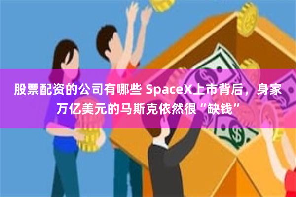 股票配资的公司有哪些 SpaceX上市背后，身家万亿美元的马斯克依然很“缺钱”