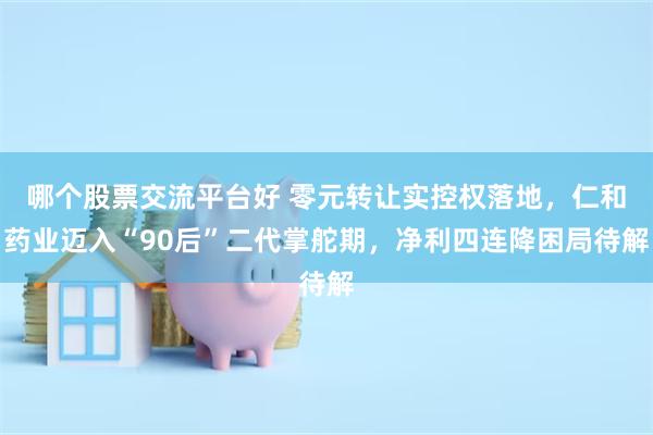 哪个股票交流平台好 零元转让实控权落地,仁和药业迈入“90后”二代掌舵期,净利四连降困局待解