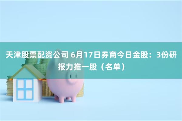 天津股票配资公司 6月17日券商今日金股：3份研报力推一股（名单）