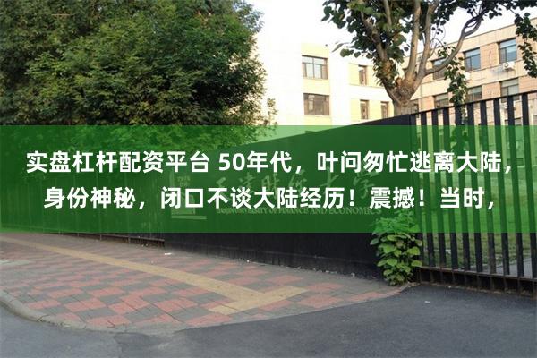 实盘杠杆配资平台 50年代，叶问匆忙逃离大陆，身份神秘，闭口不谈大陆经历！震撼！当时，
