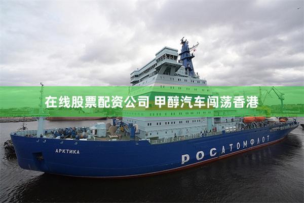 在线股票配资公司 甲醇汽车闯荡香港