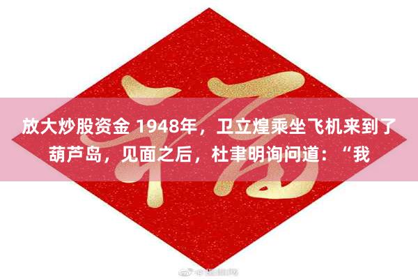 放大炒股资金 1948年，卫立煌乘坐飞机来到了葫芦岛，见面之后，杜聿明询问道：“我
