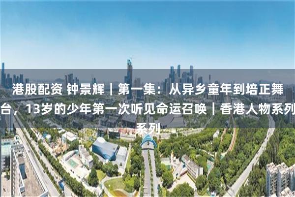 港股配资 钟景辉｜第一集：从异乡童年到培正舞台，13岁的少年第一次听见命运召唤｜香港人物系列