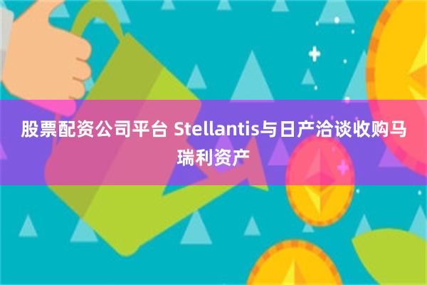 股票配资公司平台 Stellantis与日产洽谈收购马瑞利资产