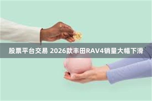 股票平台交易 2026款丰田RAV4销量大幅下滑