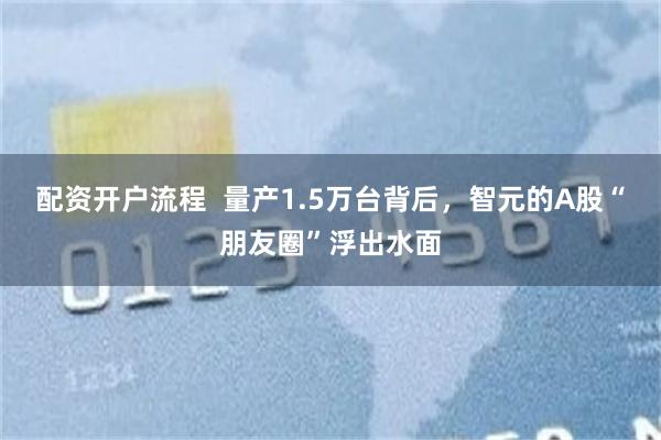配资开户流程  量产1.5万台背后，智元的A股“朋友圈”浮出水面