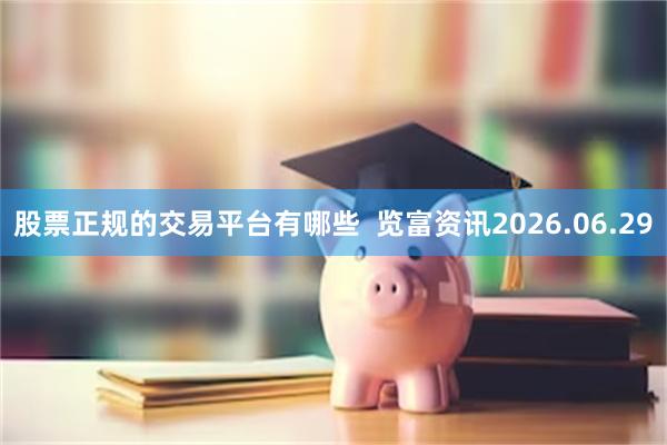 股票正规的交易平台有哪些  览富资讯2026.06.29