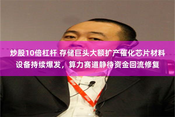 炒股10倍杠杆 存储巨头大额扩产催化芯片材料设备持续爆发，算力赛道静待资金回流修复